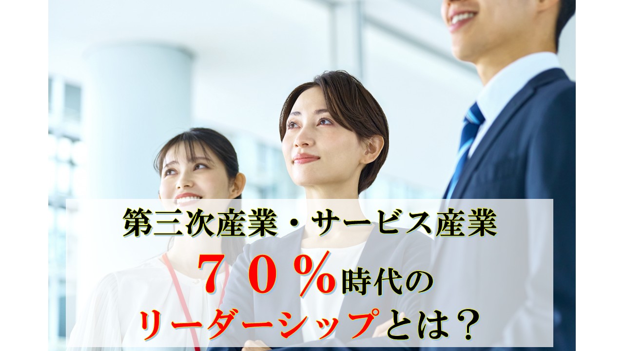 日本の産業構造、第三次産業・サービス産業７０％時代のリーダーシップとは？