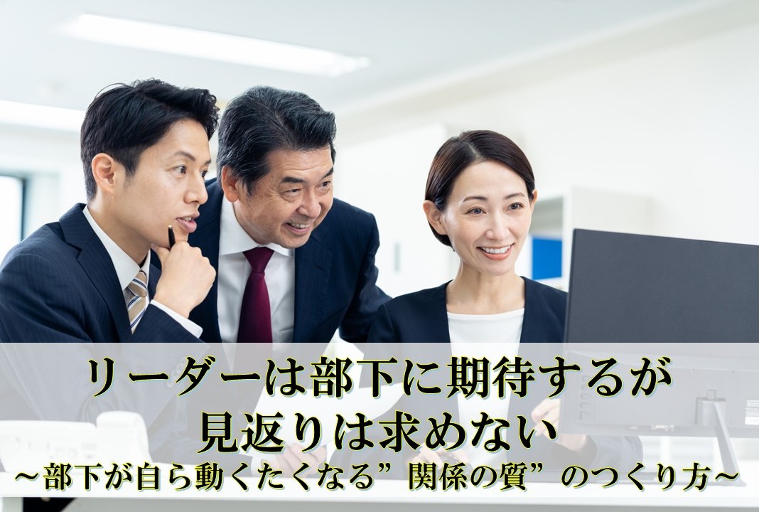 リーダーは部下に期待するが、見返りは求めない　～　部下が自ら動きたくなる”関係の質”のつくり方　～
