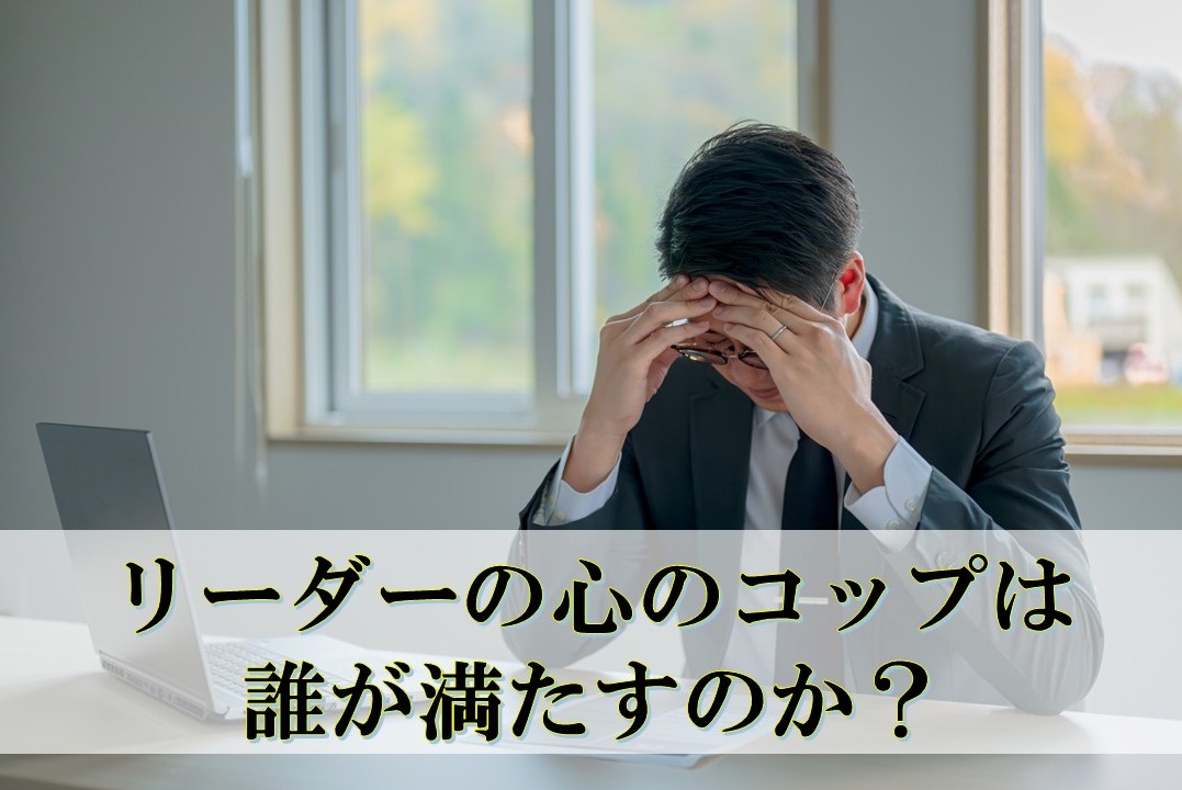 リーダーの心のコップは、誰が満たすのか？　― 人の心を満たすリーダーが忘れてはいけないこと ―